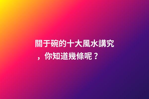 關于碗的十大風水講究，你知道幾條呢？